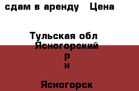 сдам в аренду › Цена ­ 1 - Тульская обл., Ясногорский р-н, Ясногорск г. Авто » Сдам в аренду   